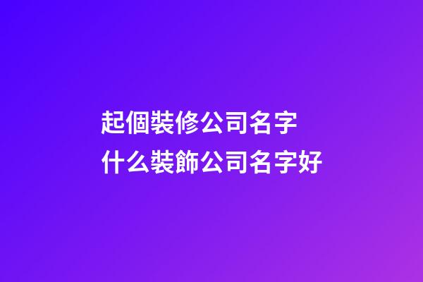 起個裝修公司名字 什么裝飾公司名字好-第1張-公司起名-玄機派